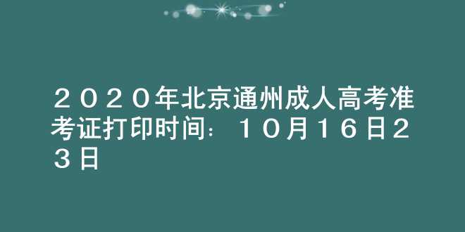 2020年北京通州成人高考准考证打印时间：10月16日-23日