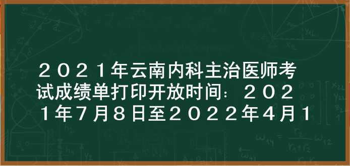 2021年云南内科主治医师考试成绩单打印开放时间：2021年7月8日至2022年4月1日
