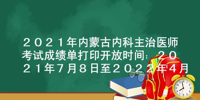 2021年内蒙古内科主治医师考试成绩单打印开放时间：2021年7月8日至2022年4月1日