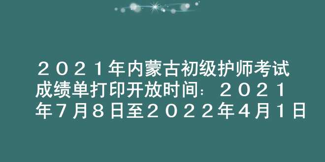 2021年内蒙古初级护师考试成绩单打印开放时间：2021年7月8日至2022年4月1日