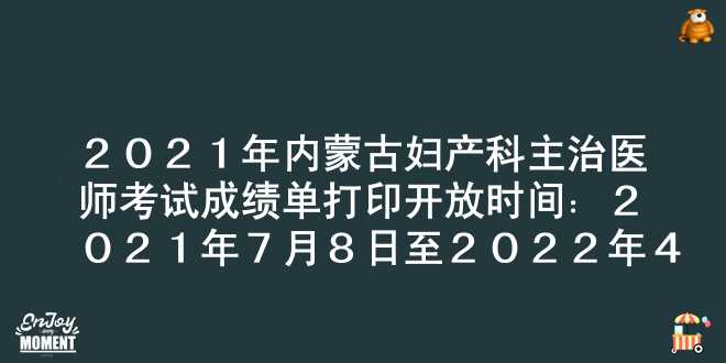 2021年内蒙古妇产科主治医师考试成绩单打印开放时间：2021年7月8日至2022年4月1日