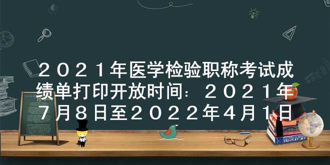 2021年医学检验职称考试成绩单打印开放时间：2021年7月8日至2022年4月1日