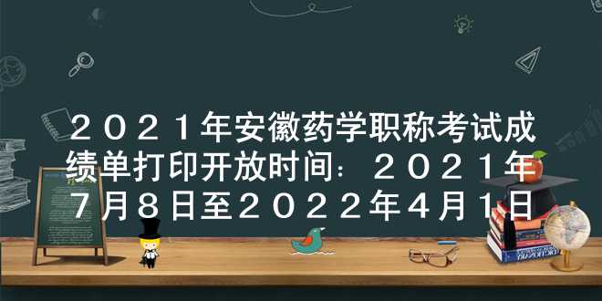 2021年安徽药学职称考试成绩单打印开放时间：2021年7月8日至2022年4月1日