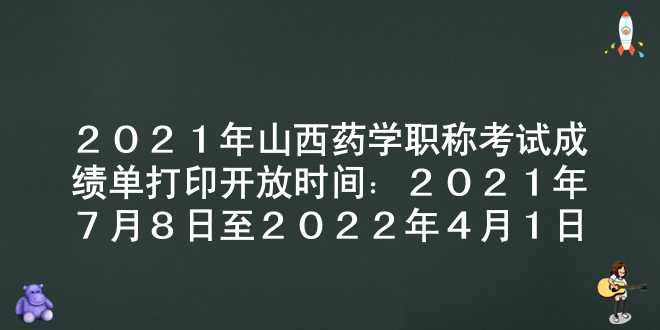 2021年山西药学职称考试成绩单打印开放时间：2021年7月8日至2022年4月1日