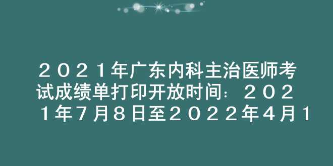 2021年广东内科主治医师考试成绩单打印开放时间：2021年7月8日至2022年4月1日