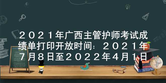 2021年广西主管护师考试成绩单打印开放时间：2021年7月8日至2022年4月1日