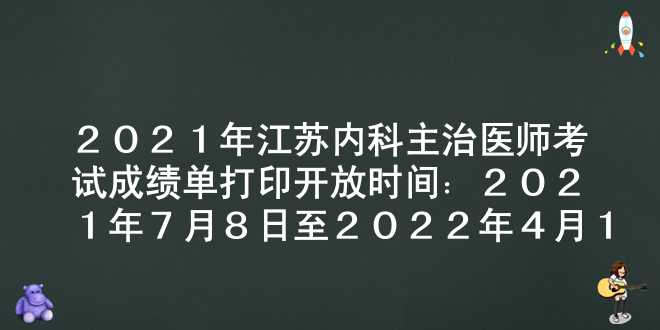 2021年江苏内科主治医师考试成绩单打印开放时间：2021年7月8日至2022年4月1日