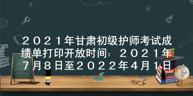 2021年甘肃初级护师考试成绩单打印开放时间：2021年7月8日至2022年4月1日