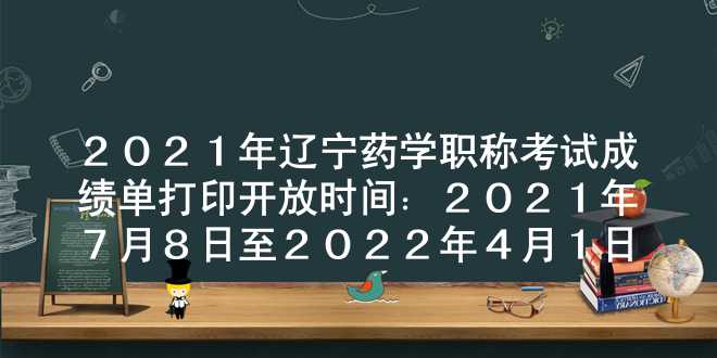 2021年辽宁药学职称考试成绩单打印开放时间：2021年7月8日至2022年4月1日