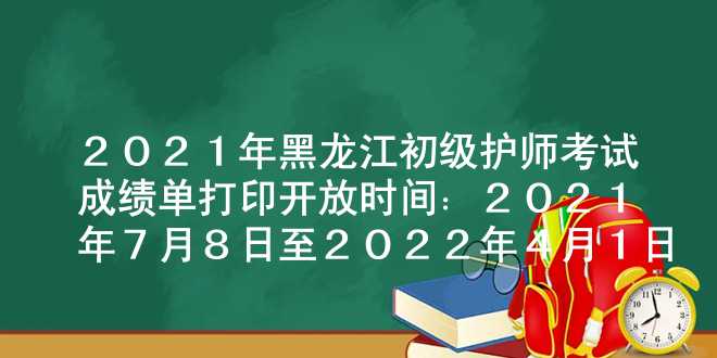 2021年黑龙江初级护师考试成绩单打印开放时间：2021年7月8日至2022年4月1日