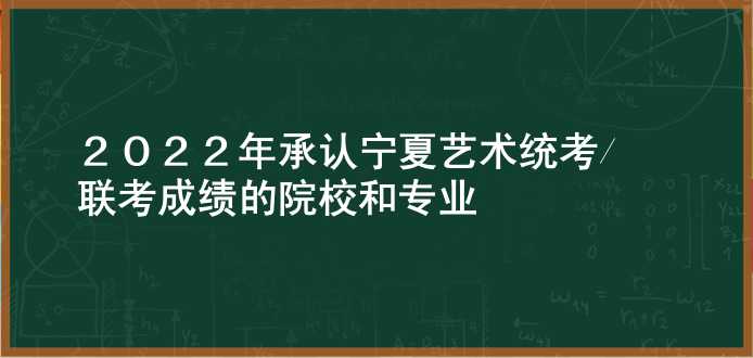 2022年承认宁夏艺术统考/联考成绩的院校和专业