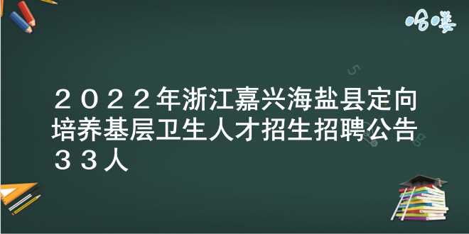 2022年浙江嘉兴海盐县定向培养基层卫生人才招生（招聘）公告【33人】