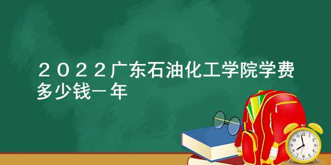 2022广东石油化工学院学费多少钱一年