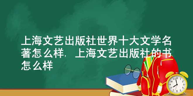 上海文艺出版社世界十大文学名著怎么样,上海文艺出版社的书怎么样