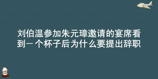 刘伯温参加朱元璋邀请的宴席，看到一个杯子后，为什么要提出辞职