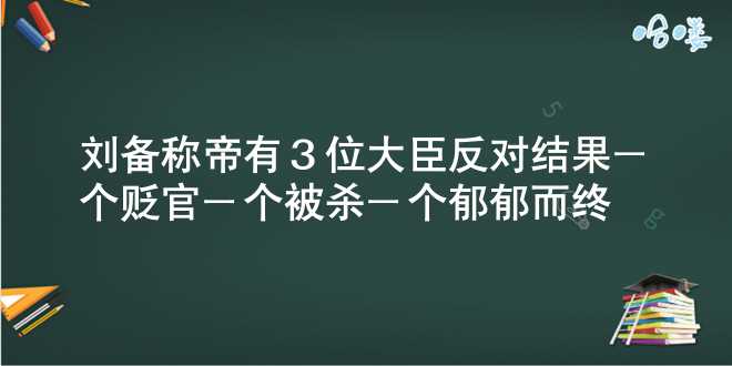 刘备称帝有3位大臣反对，结果一个贬官，一个被杀，一个郁郁而终