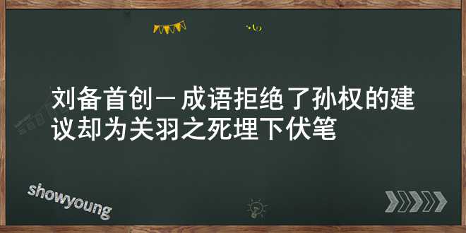 刘备首创一成语，拒绝了孙权的建议，却为关羽之死埋下伏笔