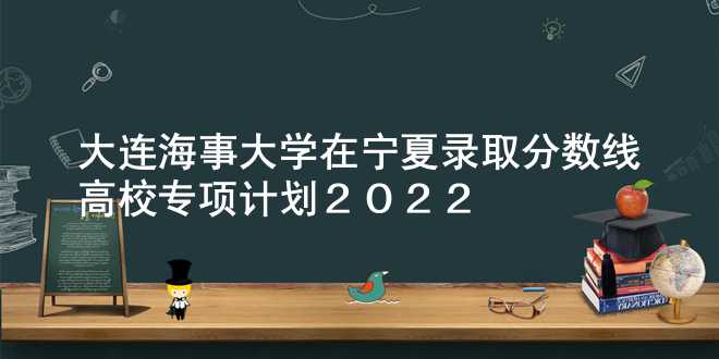大连海事大学在宁夏录取分数线高校专项计划2022