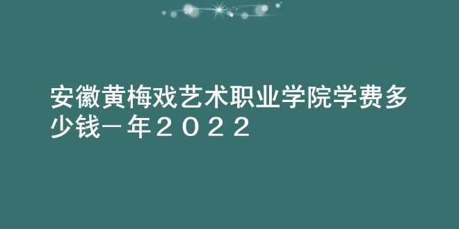 安徽黄梅戏艺术职业学院学费多少钱一年2022