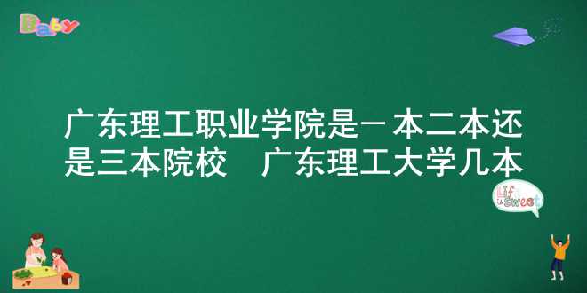广东理工职业学院是一本二本还是三本院校_广东理工大学几本