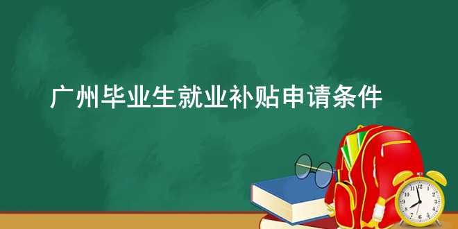 广州毕业生就业补贴申请条件
