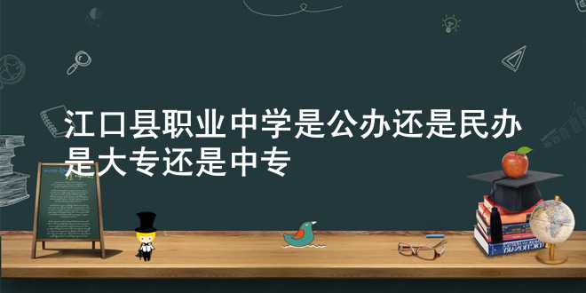 江口县职业中学是公办还是民办 是大专还是中专