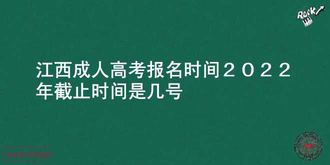 江西成人高考报名时间2022年 截止时间是几号