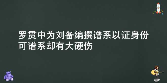 罗贯中为刘备编撰谱系以证身份，可谱系却有大硬伤