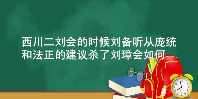 西川二刘会的时候，刘备听从庞统和法正的建议杀了刘璋，会如何？