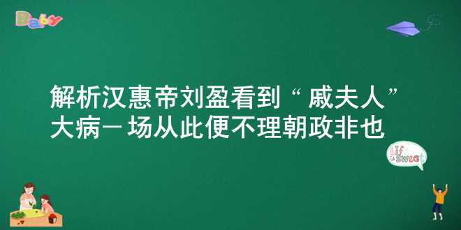 解析汉惠帝刘盈看到“戚夫人”大病一场，从此便不理朝政，非也