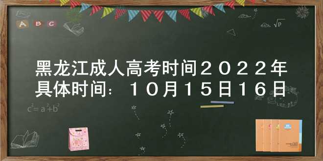 黑龙江成人高考时间2022年具体时间：10月15日-16日